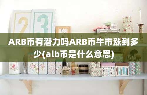 ARB币有潜力吗ARB币牛市涨到多少(alb币是什么意思)