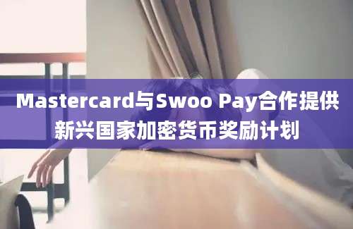 Mastercard与Swoo Pay合作提供新兴国家加密货币奖励计划