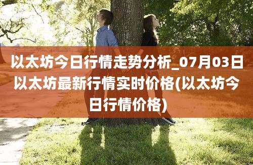 以太坊今日行情走势分析_07月03日以太坊最新行情实时价格(以太坊今日行情价格)