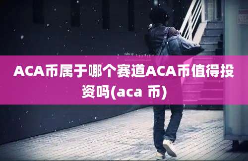 ACA币属于哪个赛道ACA币值得投资吗(aca 币)