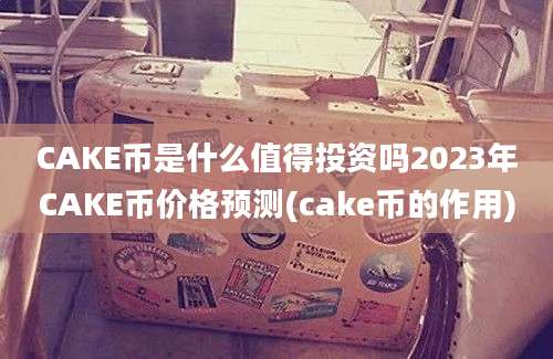 CAKE币是什么值得投资吗2023年CAKE币价格预测(cake币的作用)