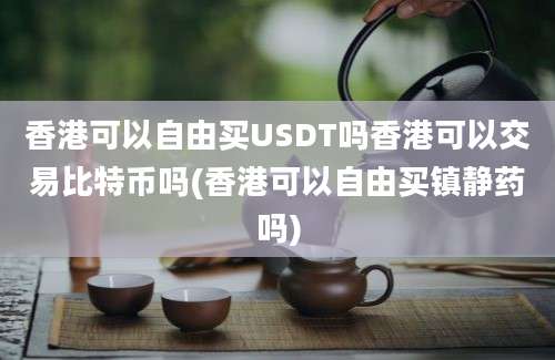 香港可以自由买USDT吗香港可以交易比特币吗(香港可以自由买镇静药吗)