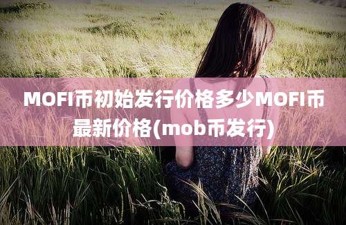 MOFI币初始发行价格多少MOFI币最新价格(mob币发行)