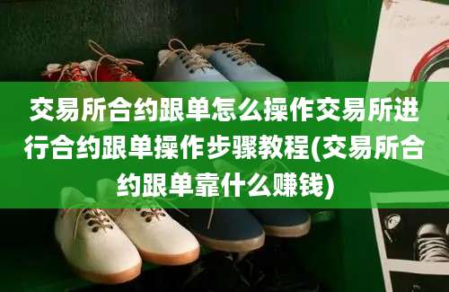 交易所合约跟单怎么操作交易所进行合约跟单操作步骤教程(交易所合约跟单靠什么赚钱)