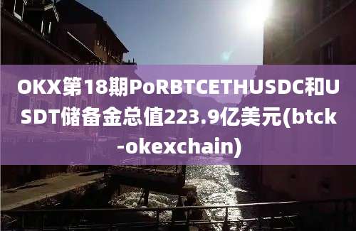 OKX第18期PoRBTCETHUSDC和USDT储备金总值223.9亿美元(btck-okexchain)