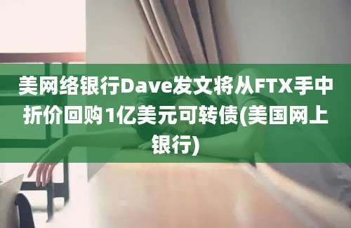 美网络银行Dave发文将从FTX手中折价回购1亿美元可转债(美国网上银行)