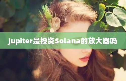 Jupiter是投资Solana的放大器吗