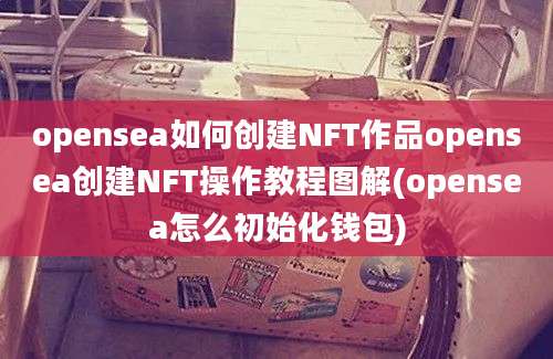 opensea如何创建NFT作品opensea创建NFT操作教程图解(opensea怎么初始化钱包)