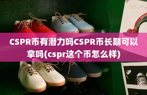 CSPR币有潜力吗CSPR币长期可以拿吗(cspr这个币怎么样)