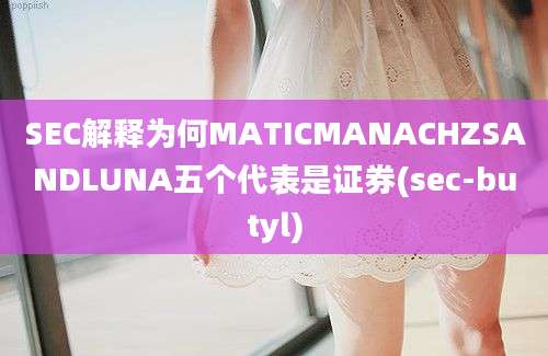 SEC解释为何MATICMANACHZSANDLUNA五个代表是证券(sec-butyl)