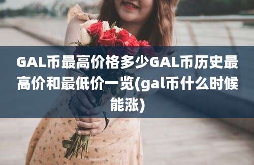 GAL币最高价格多少GAL币历史最高价和最低价一览(gal币什么时候能涨)