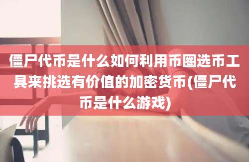 僵尸代币是什么如何利用币圈选币工具来挑选有价值的加密货币(僵尸代币是什么游戏)