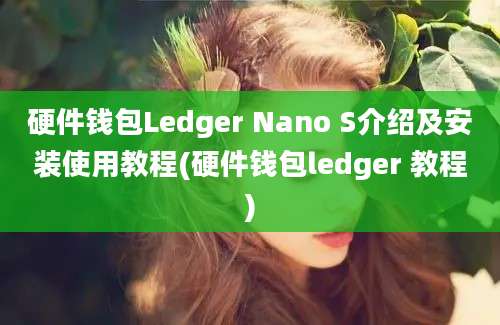 硬件钱包Ledger Nano S介绍及安装使用教程(硬件钱包ledger 教程)