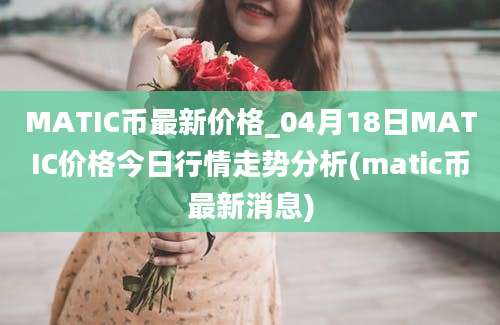 MATIC币最新价格_04月18日MATIC价格今日行情走势分析(matic币最新消息)