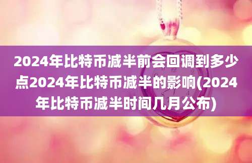 2024年比特币减半前会回调到多少点2024年比特币减半的影响(2024年比特币减半时间几月公布)