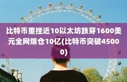 比特币重挫近10以太坊跌穿1600美元全网爆仓10亿(比特币突破45000)