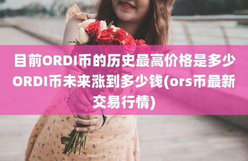 目前ORDI币的历史最高价格是多少ORDI币未来涨到多少钱(ors币最新交易行情)