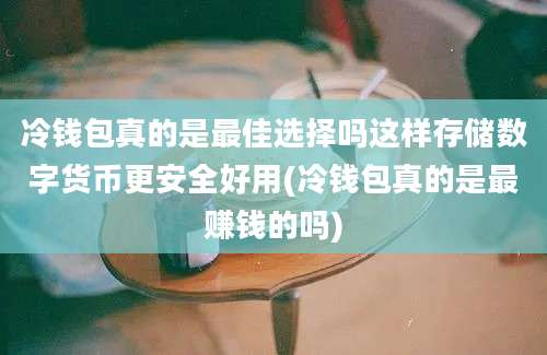 冷钱包真的是最佳选择吗这样存储数字货币更安全好用(冷钱包真的是最赚钱的吗)