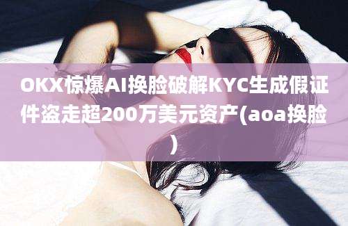 OKX惊爆AI换脸破解KYC生成假证件盗走超200万美元资产(aoa换脸)