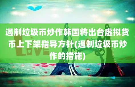 遏制垃圾币炒作韩国将出台虚拟货币上下架指导方针(遏制垃圾币炒作的措施)