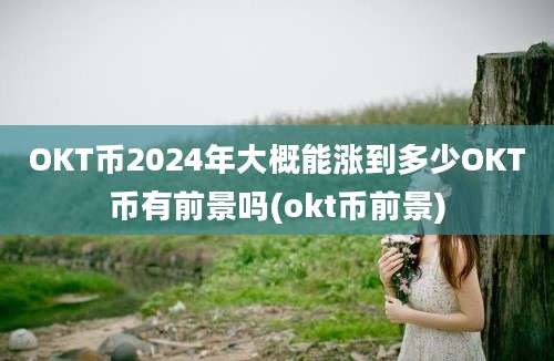 OKT币2024年大概能涨到多少OKT币有前景吗(okt币前景)