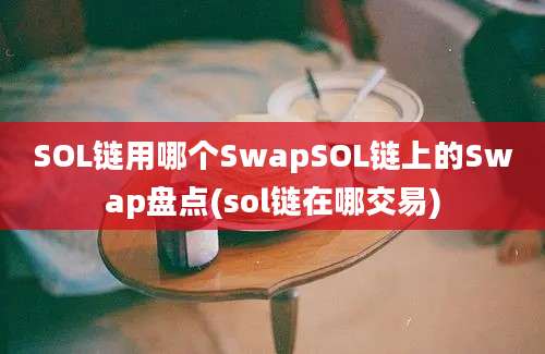 SOL链用哪个SwapSOL链上的Swap盘点(sol链在哪交易)