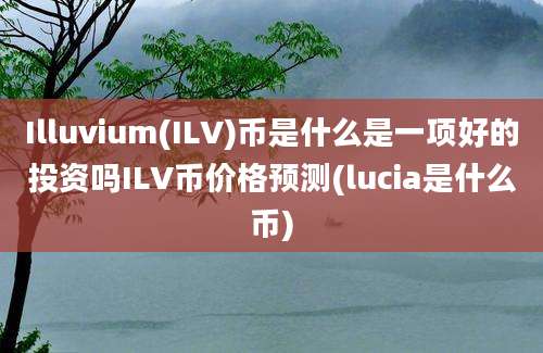 Illuvium(ILV)币是什么是一项好的投资吗ILV币价格预测(lucia是什么币)