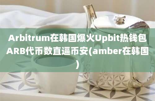 Arbitrum在韩国爆火Upbit热钱包ARB代币数直逼币安(amber在韩国)