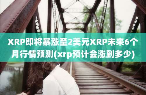 XRP即将暴涨至2美元XRP未来6个月行情预测(xrp预计会涨到多少)