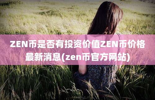 ZEN币是否有投资价值ZEN币价格最新消息(zen币官方网站)