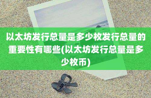 以太坊发行总量是多少枚发行总量的重要性有哪些(以太坊发行总量是多少枚币)