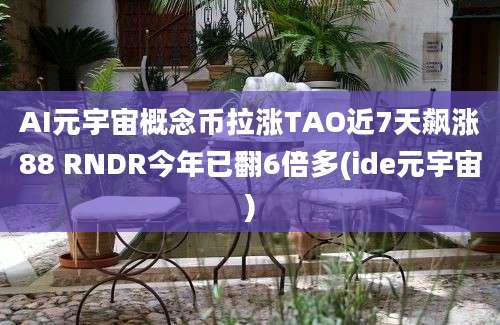 AI元宇宙概念币拉涨TAO近7天飙涨88 RNDR今年已翻6倍多(ide元宇宙)