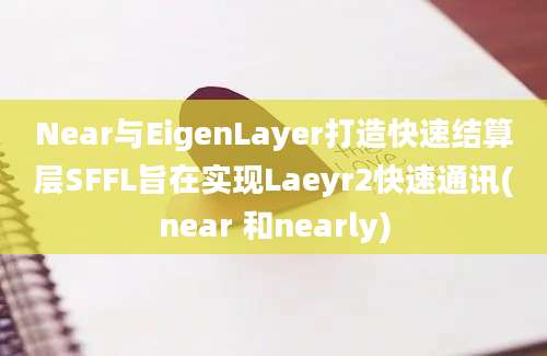 Near与EigenLayer打造快速结算层SFFL旨在实现Laeyr2快速通讯(near 和nearly)