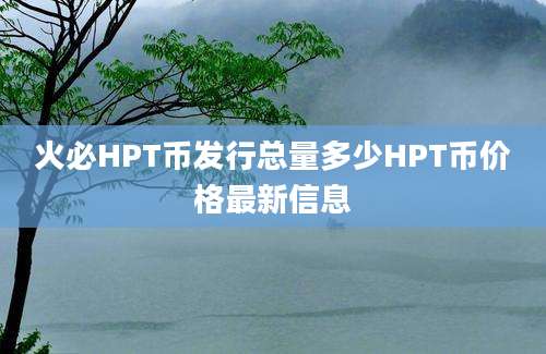 火必HPT币发行总量多少HPT币价格最新信息