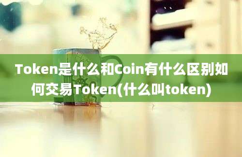 Token是什么和Coin有什么区别如何交易Token(什么叫token)