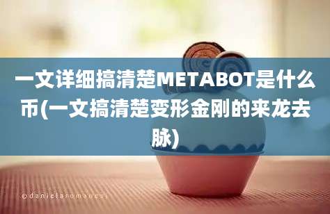 一文详细搞清楚METABOT是什么币(一文搞清楚变形金刚的来龙去脉)