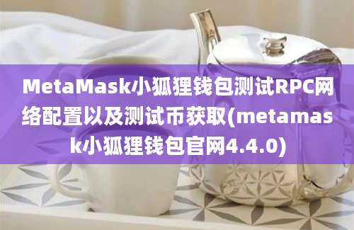 MetaMask小狐狸钱包测试RPC网络配置以及测试币获取(metamask小狐狸钱包官网4.4.0)