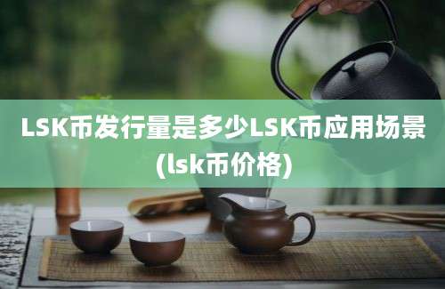 LSK币发行量是多少LSK币应用场景(lsk币价格)