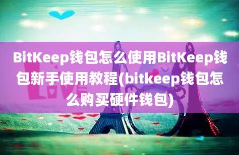 BitKeep钱包怎么使用BitKeep钱包新手使用教程(bitkeep钱包怎么购买硬件钱包)