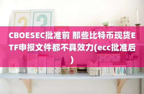 CBOESEC批准前 那些比特币现货ETF申报文件都不具效力(ecc批准后)