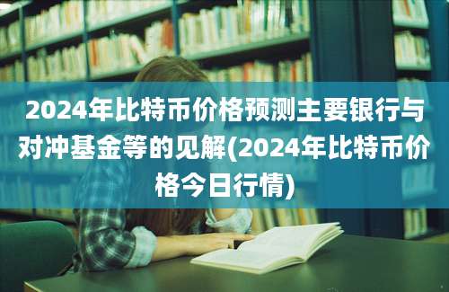 2024年比特币价格预测主要银行与对冲基金等的见解(2024年比特币价格今日行情)