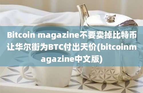 Bitcoin magazine不要卖掉比特币让华尔街为BTC付出天价(bitcoinmagazine中文版)