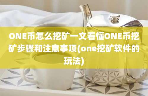 ONE币怎么挖矿一文看懂ONE币挖矿步骤和注意事项(one挖矿软件的玩法)