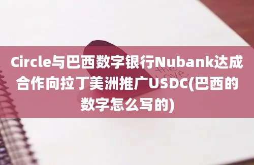 Circle与巴西数字银行Nubank达成合作向拉丁美洲推广USDC(巴西的数字怎么写的)