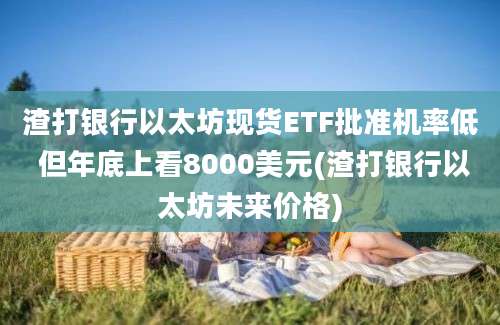 渣打银行以太坊现货ETF批准机率低 但年底上看8000美元(渣打银行以太坊未来价格)