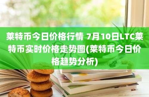 莱特币今日价格行情 7月10日LTC莱特币实时价格走势图(莱特币今日价格趋势分析)