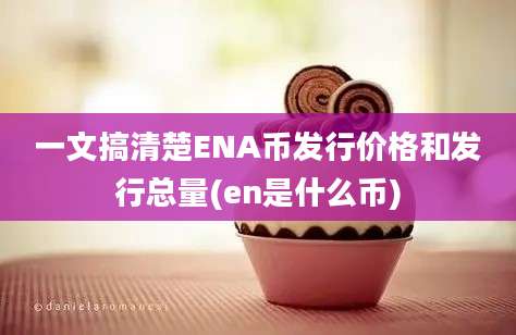 一文搞清楚ENA币发行价格和发行总量(en是什么币)