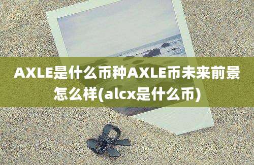 AXLE是什么币种AXLE币未来前景怎么样(alcx是什么币)