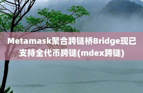 Metamask聚合跨链桥Bridge现已支持全代币跨链(mdex跨链)