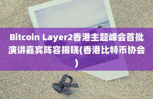 Bitcoin Layer2香港主题峰会首批演讲嘉宾阵容揭晓(香港比特币协会)